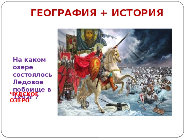 ГЕОГРАФИЯ + ИСТОРИЯ На каком озере состоялось Ледовое побоище в 1242г ? ЧУДСКОЕ ОЗЕРО 