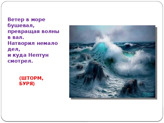 Ветер в море бушевал,  превращая волны в вал.  Натворил немало дел,  и куда Нептун смотрел. (ШТОРМ, БУРЯ) 