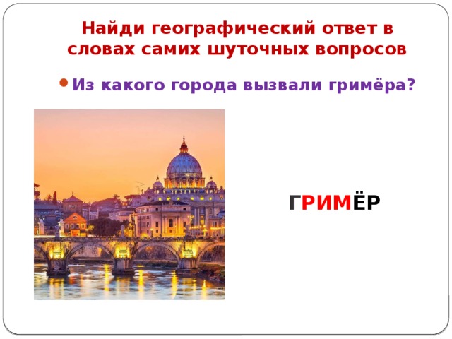 Найди географический ответ в словах самих шуточных вопросов Из какого города вызвали гримёра? Г РИМ ЁР 