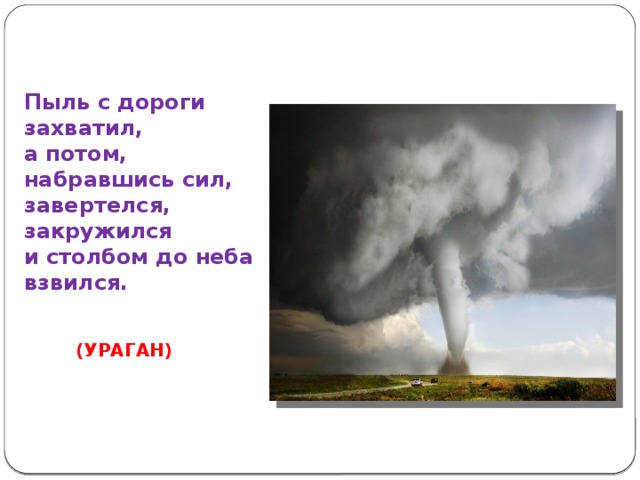 Пыль с дороги захватил,  а потом, набравшись сил,  завертелся, закружился  и столбом до неба взвился. (УРАГАН) 