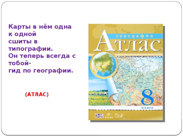 Карты в нём одна к одной  сшиты в типографии.  Он теперь всегда с тобой-  гид по географии. (АТЛАС) 