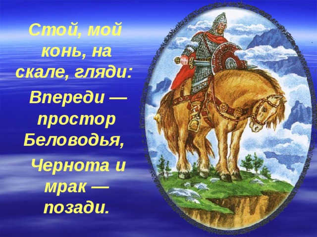  Стой, мой конь, на скале, гляди:  Впереди — простор Беловодья,  Чернота и мрак — позади. 