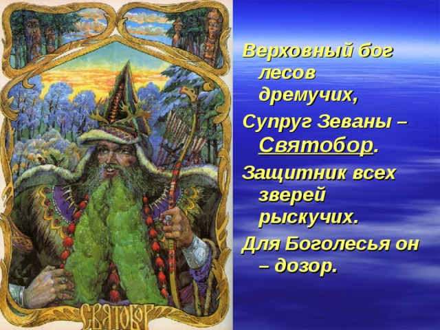 Верховный бог лесов дремучих, Супруг Зеваны – Святобор . Защитник всех зверей рыскучих. Для Боголесья он – дозор. 