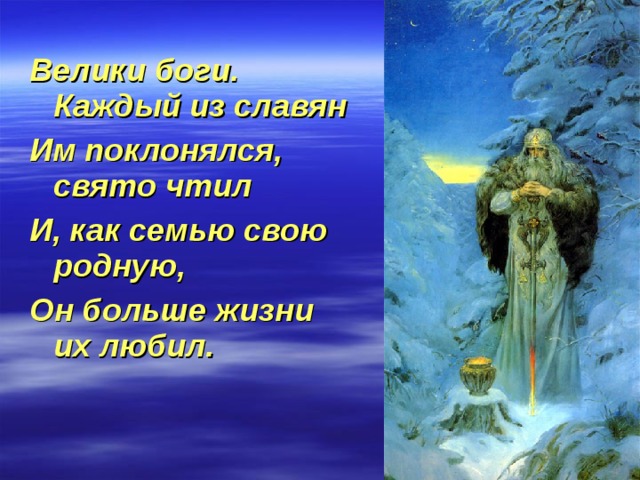 Велики боги. Каждый из славян Им поклонялся, свято чтил И, как семью свою родную, Он больше жизни их любил. 