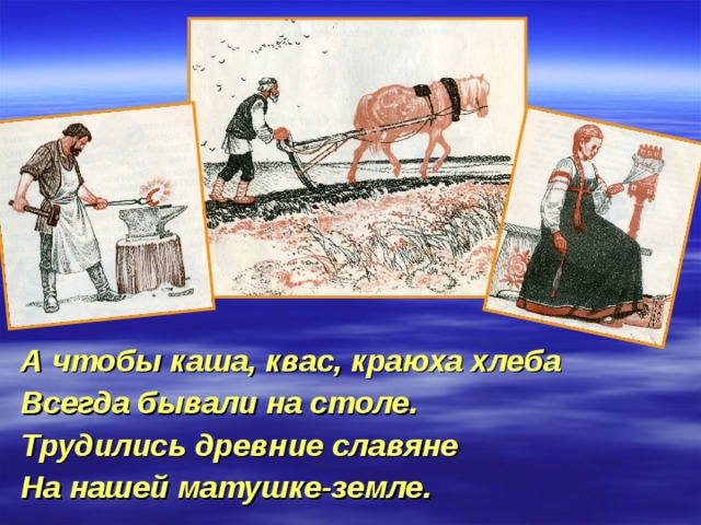 А чтобы каша, квас, краюха хлеба Всегда бывали на столе. Трудились древние славяне На нашей матушке-земле. 