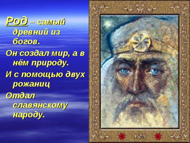 Род – самый древний из богов. Он создал мир, а в нём природу. И с помощью двух рожаниц Отдал славянскому народу. 