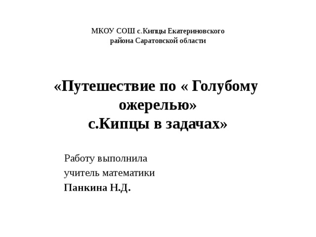 МКОУ СОШ с.Кипцы Екатериновского района Саратовской области «Путешествие по « Голубому ожерелью»  с.Кипцы в задачах» Работу выполнила учитель математики Панкина Н.Д.