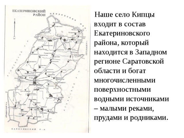 Наше село Кипцы входит в состав Екатериновского района, который находится в Западном регионе Саратовской области и богат многочисленными поверхностными водными источниками – малыми реками, прудами и родниками.