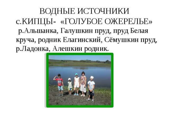 ВОДНЫЕ ИСТОЧНИКИ  с.КИПЦЫ- «ГОЛУБОЕ ОЖЕРЕЛЬЕ»  р.Альшанка, Галушкин пруд, пруд Белая круча, родник Елагинский, Сёмушкин пруд, р.Ладонка, Алешкин родник.