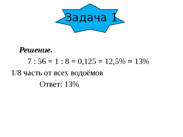 Задача 1  Решение.  7 : 56 = 1 : 8 = 0,125 = 12,5% ≈ 13% 1/8 часть от всех водоёмов  Ответ: 13%