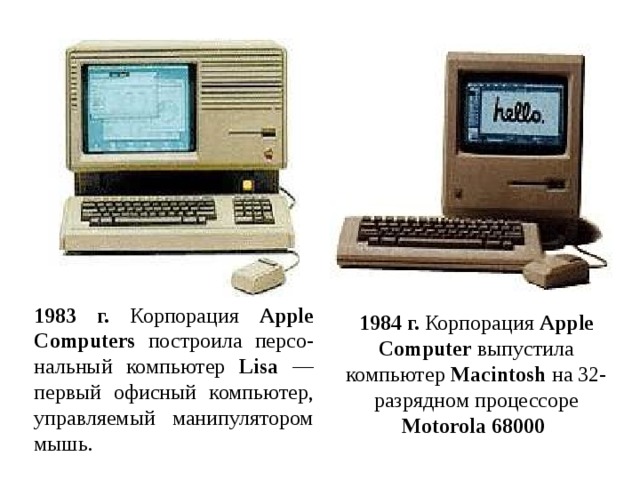 1983 г. Корпорация Apple Computers построила персо-нальный компьютер Lisa — первый офисный компьютер, управляемый манипулятором мышь. 1984 г. Корпорация Apple Computer выпустила компьютер Macintosh на 32-разрядном процессоре Motorola 68000  