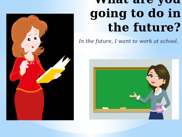 What are you going to do in the future? In the future, I want to work at school. 