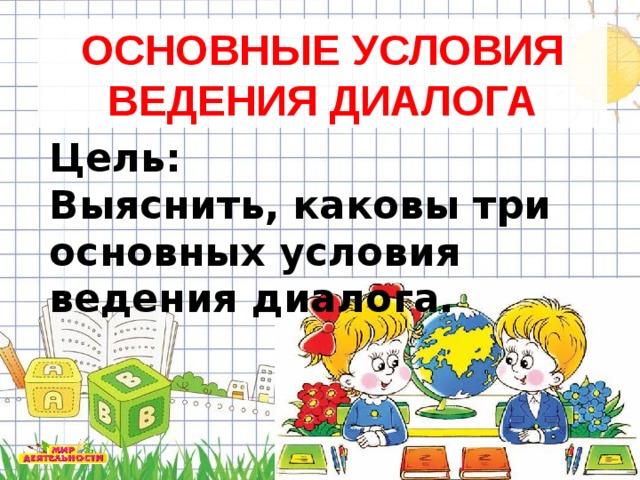 ОСНОВНЫЕ УСЛОВИЯ ВЕДЕНИЯ ДИАЛОГА Цель: Выяснить, каковы три основных условия ведения диалога. ОСНОВНЫЕ УСЛОВИЯ ДИАЛОГА  