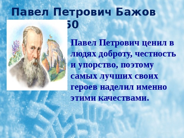 Павел Петрович Бажов  1879-1950   Павел Петрович ценил в людях доброту, честность и упорство, поэтому самых лучших своих героев наделил именно этими качествами. 