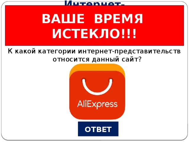 ВАШЕ ВРЕМЯ ИСТЕКЛО!!! Интернет-представилельства Вопрос №1 К какой категории интернет-представительств относится данный сайт? ОТВЕТ