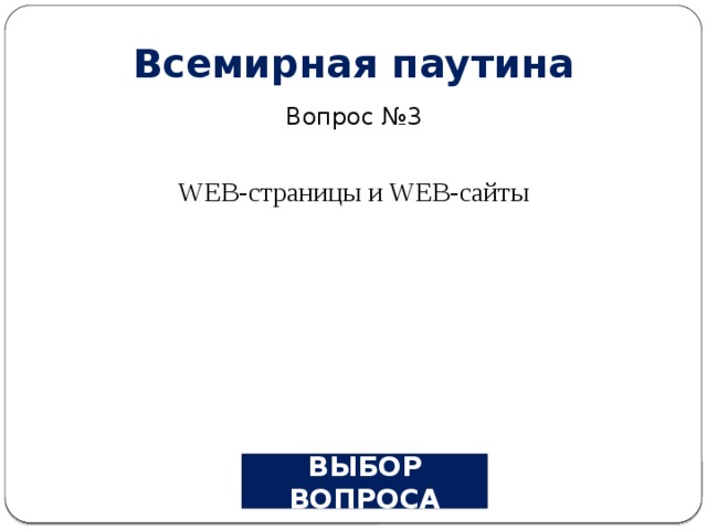 Всемирная паутина Вопрос №3 WEB-страницы и WEB-сайты ВЫБОР ВОПРОСА