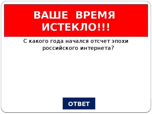 ВАШЕ ВРЕМЯ ИСТЕКЛО!!! Из истории… Вопрос №3 С какого года начался отсчет эпохи российского интернета ? ОТВЕТ
