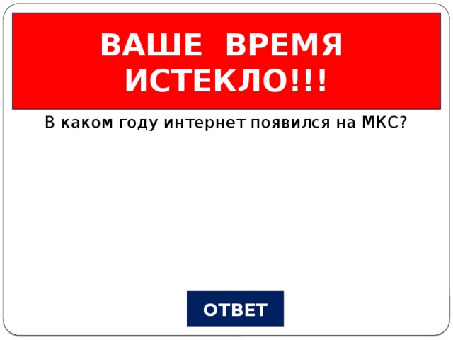 ВАШЕ ВРЕМЯ ИСТЕКЛО!!! Из истории… Вопрос №4 В каком году интернет появился на МКС? ОТВЕТ