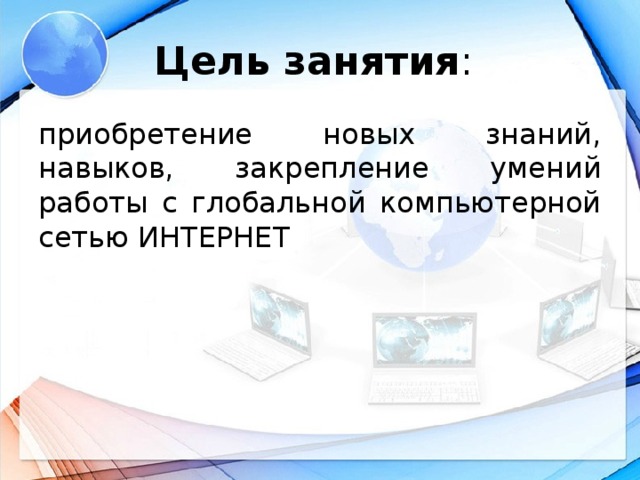 Цель занятия : приобретение новых знаний, навыков, закрепление умений работы с глобальной компьютерной сетью ИНТЕРНЕТ