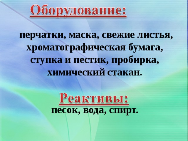    перчатки, маска, свежие листья, хроматографическая бумага, ступка и пестик, пробирка, химический стакан.    песок, вода, спирт.    