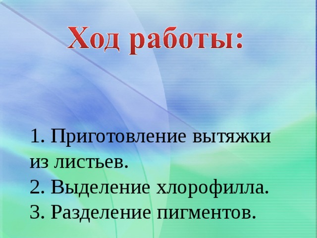   1. Приготовление вытяжки из листьев.  2. Выделение хлорофилла.  3. Разделение пигментов.   