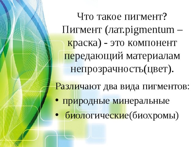 Что такое пигмент?  Пигмент (лат. pigmentum – краска) - это компонент передающий материалам непрозрачность(цвет) . Различают два вида пигментов: природные минеральные  биологические(биохромы) 