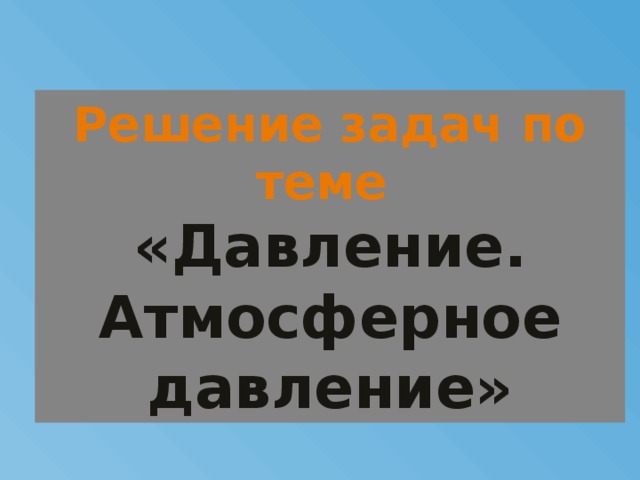 Решение задач по теме «Давление. Атмосферное давление» 