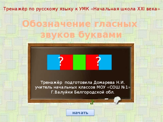 Тренажёр по русскому языку к УМК «Начальная школа XXI века» Обозначение гласных звуков буквами ? ?  Тренажёр подготовила Домарева Н.И. учитель начальных классов МОУ «СОШ №1» Г.Валуйки Белгородской обл. начать 