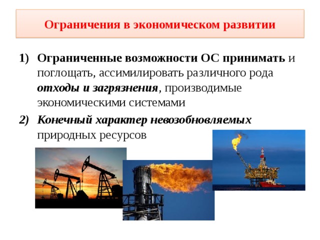 Ограничения в экономическом развитии Ограниченные возможности ОС принимать и поглощать, ассимилировать различного рода отходы и загрязнения , производимые экономическими системами Конечный характер невозобновляемых природных ресурсов 