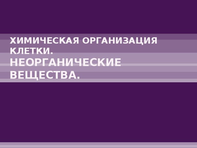 ХИМИЧЕСКАЯ ОРГАНИЗАЦИЯ КЛЕТКИ.  НЕОРГАНИЧЕСКИЕ ВЕЩЕСТВА. 