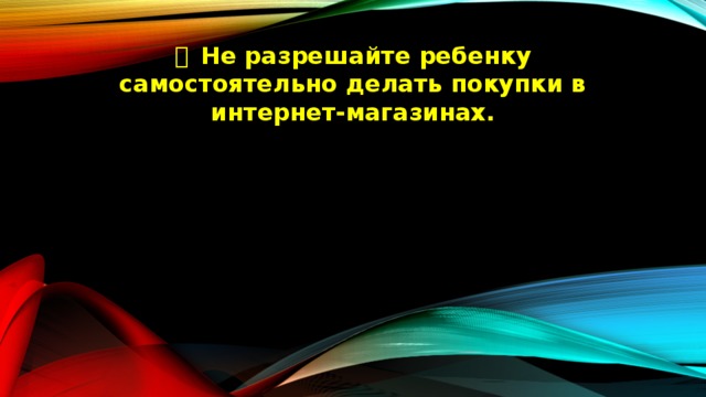   Не разрешайте ребенку самостоятельно делать покупки в интернет-магазинах. 