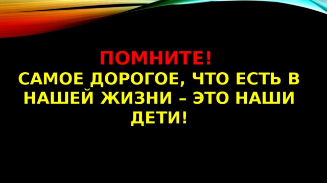 ПОМНИТЕ!  САМОЕ ДОРОГОЕ, ЧТО ЕСТЬ В НАШЕЙ ЖИЗНИ – ЭТО НАШИ ДЕТИ! 