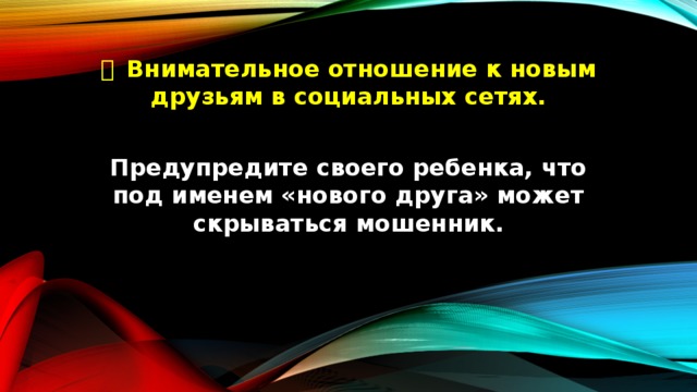   Внимательное отношение к новым друзьям в социальных сетях.  Предупредите своего ребенка, что под именем «нового друга» может скрываться мошенник. 