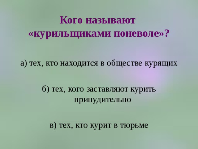 Кого называют  «курильщиками поневоле»? а) тех, кто находится в обществе курящих б) тех, кого заставляют курить принудительно в) тех, кто курит в тюрьме 