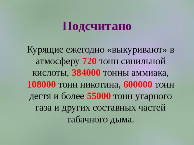 Подсчитано  Курящие ежегодно «выкуривают» в атмосферу 720  тонн синильной кислоты, 384000 тонны аммиака, 108000  тонн никотина, 600000  тонн дегтя и более 55000  тонн угарного газа и других составных частей табачного дыма. 