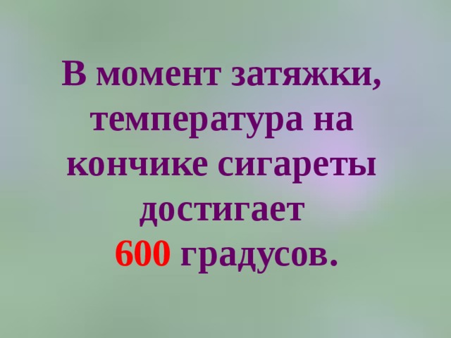 В момент затяжки, температура на кончике сигареты достигает   600 градусов. 