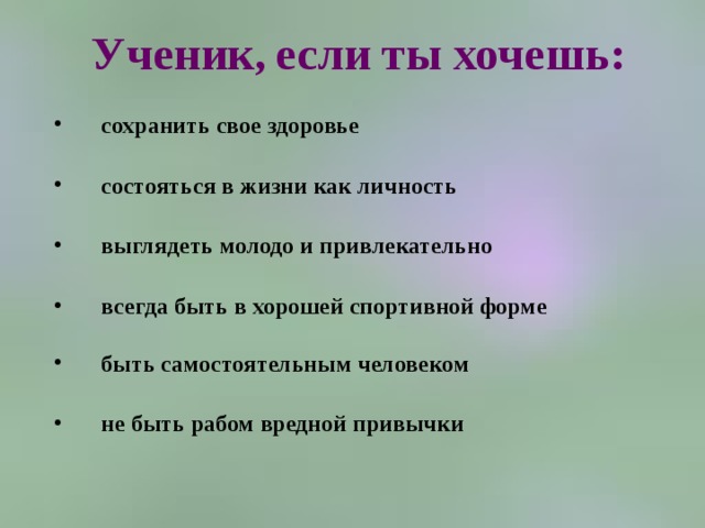 Ученик,  если ты хочешь: сохранить свое здоровье  состояться в жизни как личность  выглядеть молодо и привлекательно  всегда быть в хорошей спортивной форме  быть самостоятельным человеком  не быть рабом вредной привычки   