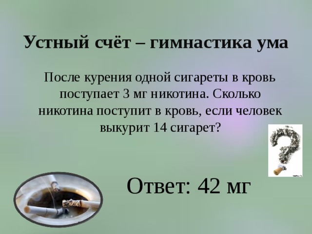 Устный счёт – гимнастика ума  После курения одной сигареты в кровь поступает 3 мг никотина. Сколько никотина поступит в кровь, если человек выкурит 14 сигарет? Ответ: 42 мг 