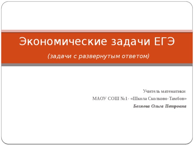 Экономические задачи ЕГЭ   (задачи с развернутым ответом) Учитель математики МАОУ СОШ №1- «Школа Сколково-Тамбов» Беляева Ольга Петровна 