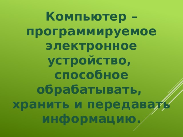 Компьютер – программируемое электронное устройство, способное обрабатывать, хранить и передавать информацию. 