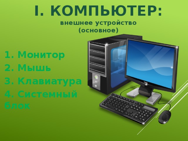 I. КОМПЬЮТЕР: внешнее устройство (основное) 1. Монитор 2. Мышь 3. Клавиатура 4. Системный блок  