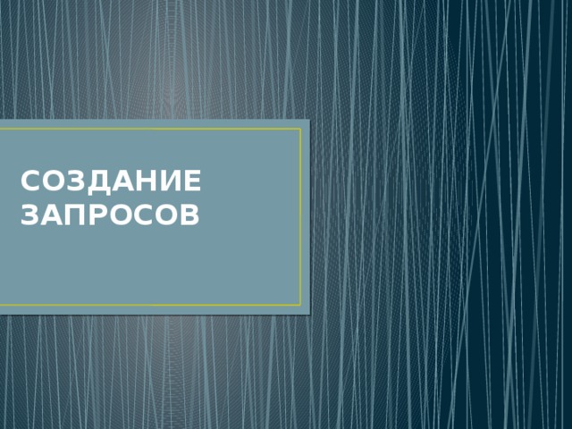 СОЗДАНИЕ ЗАПРОСОВ 