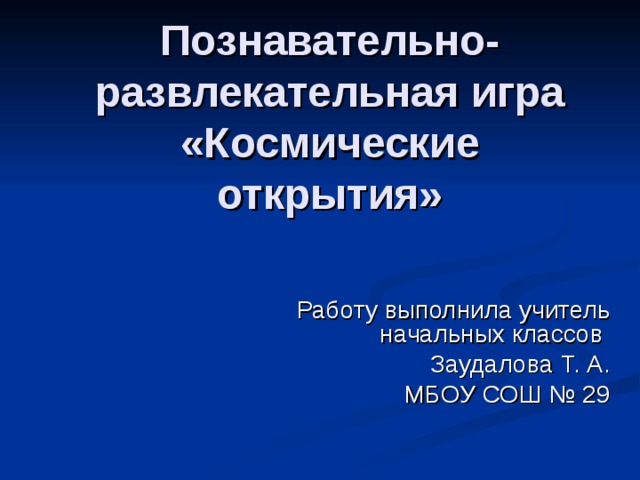 Познавательно-развлекательная игра «Космические открытия» Работу выполнила учитель начальных классов Заудалова Т. А. МБОУ СОШ № 29
