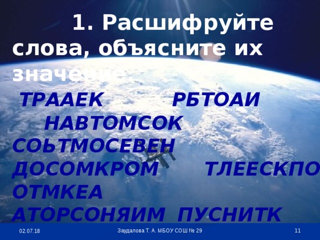 1. Расшифруйте слова, объясните их значение.  ТРААЕК    РБТОАИ    НАВТОМСОК СОЬТМОСЕВЕН  ДОСОМКРОМ   ТЛЕЕСКПО ОТМКЕА    АТОРСОНЯИМ   ПУСНИТК   Заудалова Т. А. МБОУ СОШ № 29 02.07.18