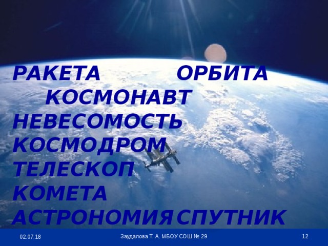 РАКЕТА    ОРБИТА    КОСМОНАВТ НЕВЕСОМОСТЬ  КОСМОДРОМ   ТЕЛЕСКОП КОМЕТА    АСТРОНОМИЯ  СПУТНИК  Заудалова Т. А. МБОУ СОШ № 29 02.07.18