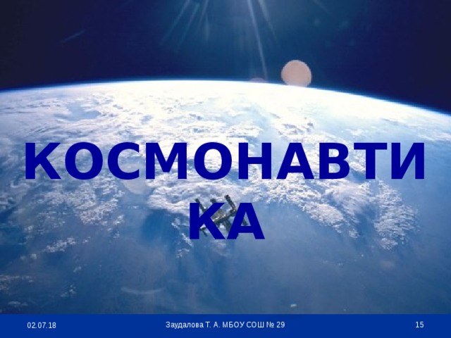 КОСМОНАВТИКА  Заудалова Т. А. МБОУ СОШ № 29 02.07.18