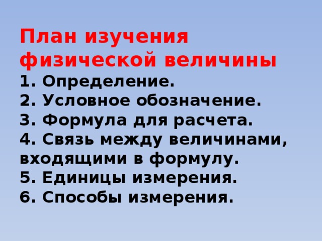 План изучения физической величины  1. Определение.  2. Условное обозначение.  3. Формула для расчета.  4. Связь между величинами, входящими в формулу.  5. Единицы измерения.  6. Способы измерения.