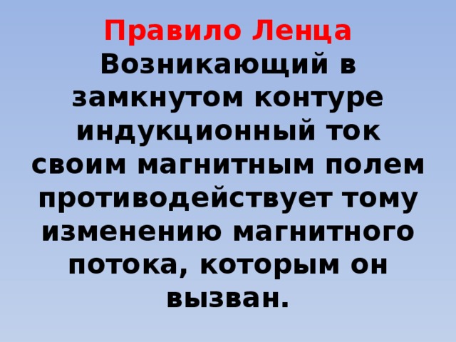 Правило Ленца  Возникающий в замкнутом контуре индукционный ток своим магнитным полем противодействует тому изменению магнитного потока, которым он вызван.