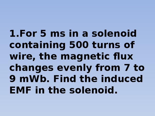 1.For 5 ms in a solenoid containing 500 turns of wire, the magnetic flux changes evenly from 7 to 9 mWb. Find the induced EMF in the solenoid.