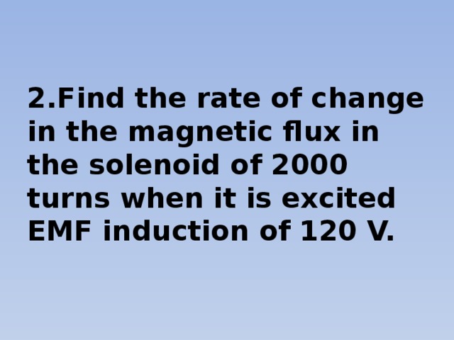 2.Find the rate of change in the magnetic flux in the solenoid of 2000 turns when it is excited EMF induction of 120 V.